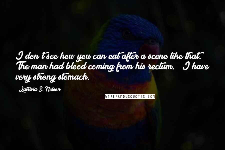 Latrivia S. Nelson Quotes: I don't see how you can eat after a scene like that. The man had blood coming from his rectum." "I have very strong stomach.