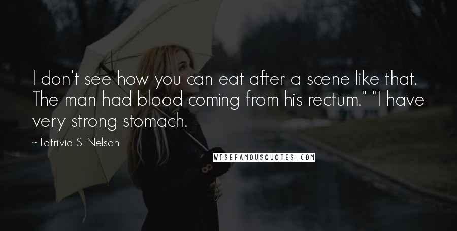 Latrivia S. Nelson Quotes: I don't see how you can eat after a scene like that. The man had blood coming from his rectum." "I have very strong stomach.