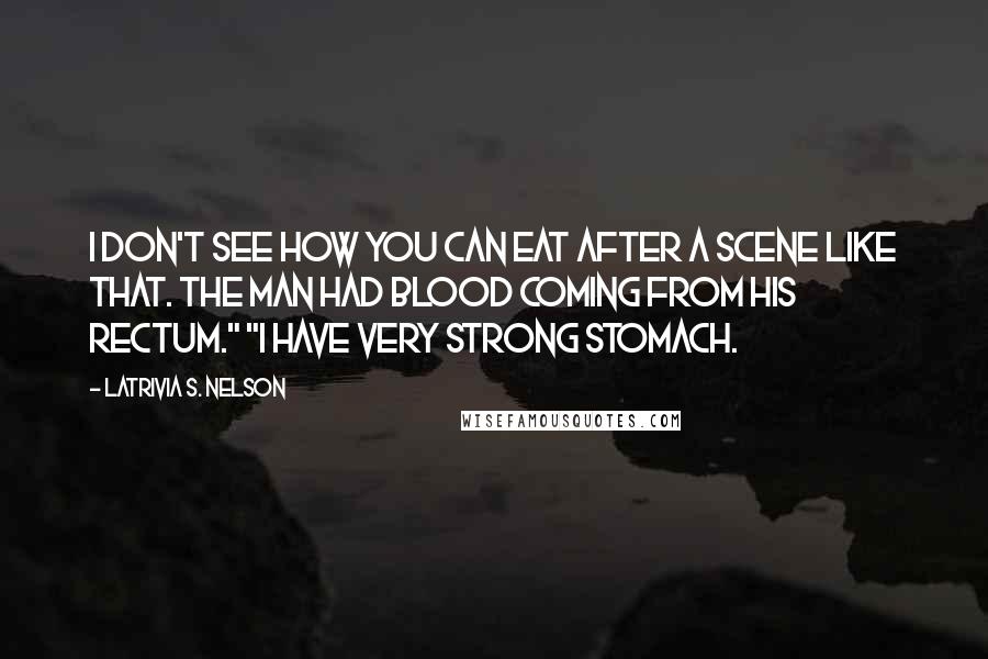 Latrivia S. Nelson Quotes: I don't see how you can eat after a scene like that. The man had blood coming from his rectum." "I have very strong stomach.