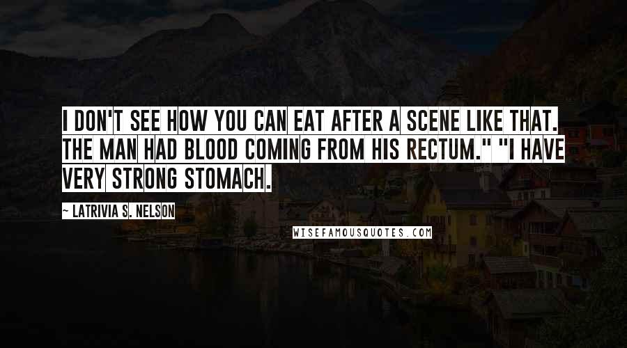 Latrivia S. Nelson Quotes: I don't see how you can eat after a scene like that. The man had blood coming from his rectum." "I have very strong stomach.