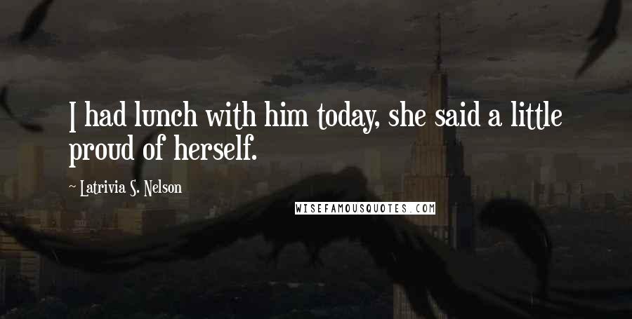 Latrivia S. Nelson Quotes: I had lunch with him today, she said a little proud of herself.