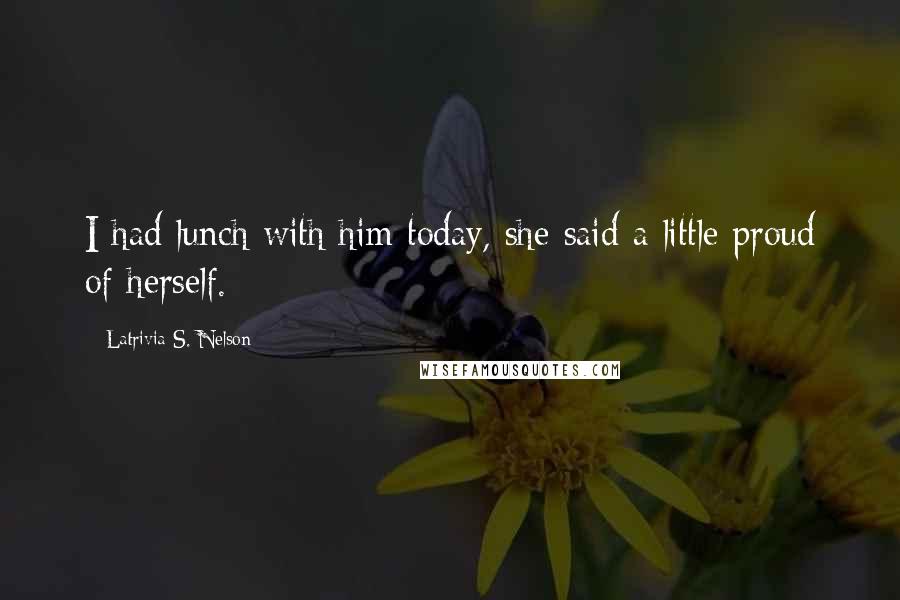 Latrivia S. Nelson Quotes: I had lunch with him today, she said a little proud of herself.
