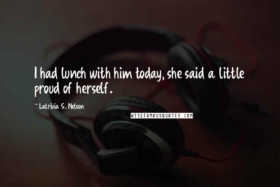 Latrivia S. Nelson Quotes: I had lunch with him today, she said a little proud of herself.