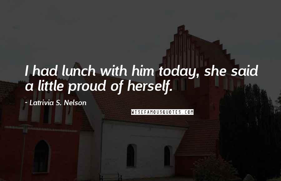 Latrivia S. Nelson Quotes: I had lunch with him today, she said a little proud of herself.