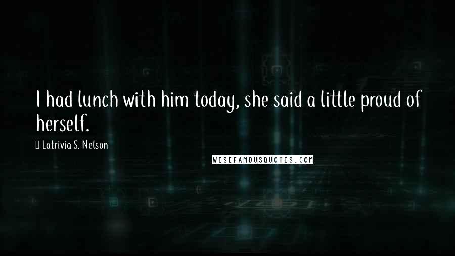 Latrivia S. Nelson Quotes: I had lunch with him today, she said a little proud of herself.
