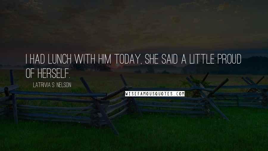 Latrivia S. Nelson Quotes: I had lunch with him today, she said a little proud of herself.