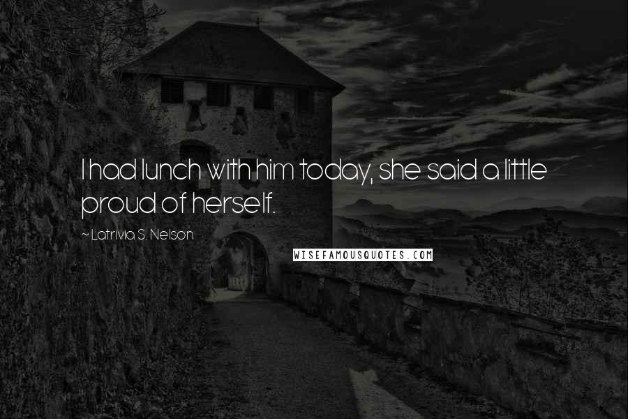 Latrivia S. Nelson Quotes: I had lunch with him today, she said a little proud of herself.