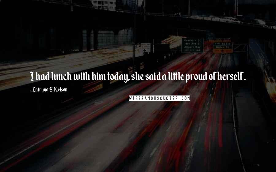 Latrivia S. Nelson Quotes: I had lunch with him today, she said a little proud of herself.