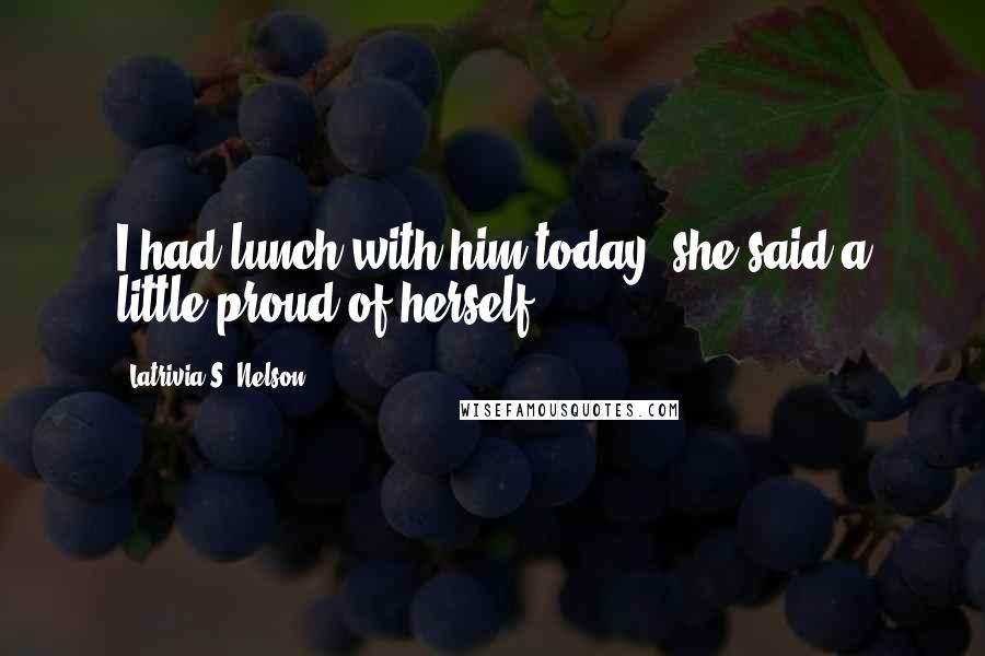 Latrivia S. Nelson Quotes: I had lunch with him today, she said a little proud of herself.