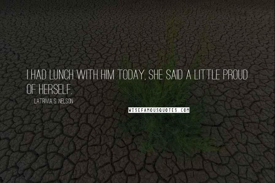Latrivia S. Nelson Quotes: I had lunch with him today, she said a little proud of herself.
