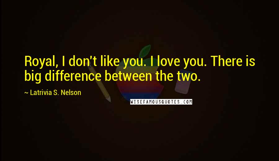 Latrivia S. Nelson Quotes: Royal, I don't like you. I love you. There is big difference between the two.