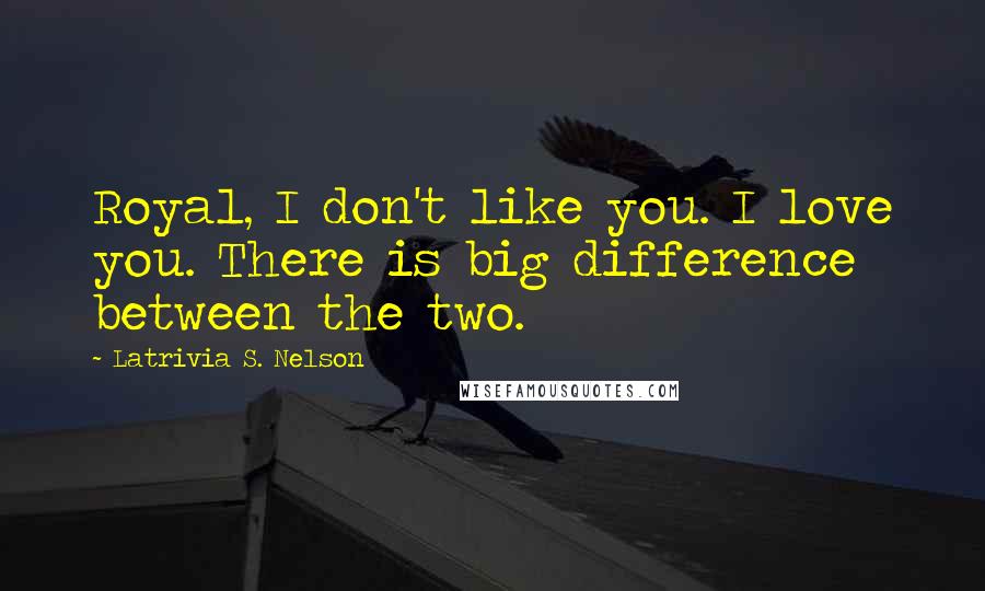 Latrivia S. Nelson Quotes: Royal, I don't like you. I love you. There is big difference between the two.