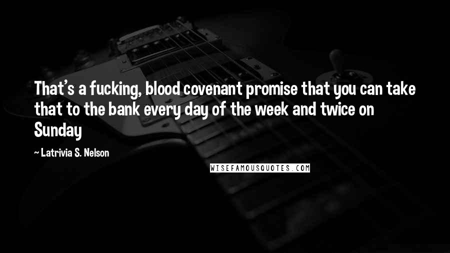 Latrivia S. Nelson Quotes: That's a fucking, blood covenant promise that you can take that to the bank every day of the week and twice on Sunday