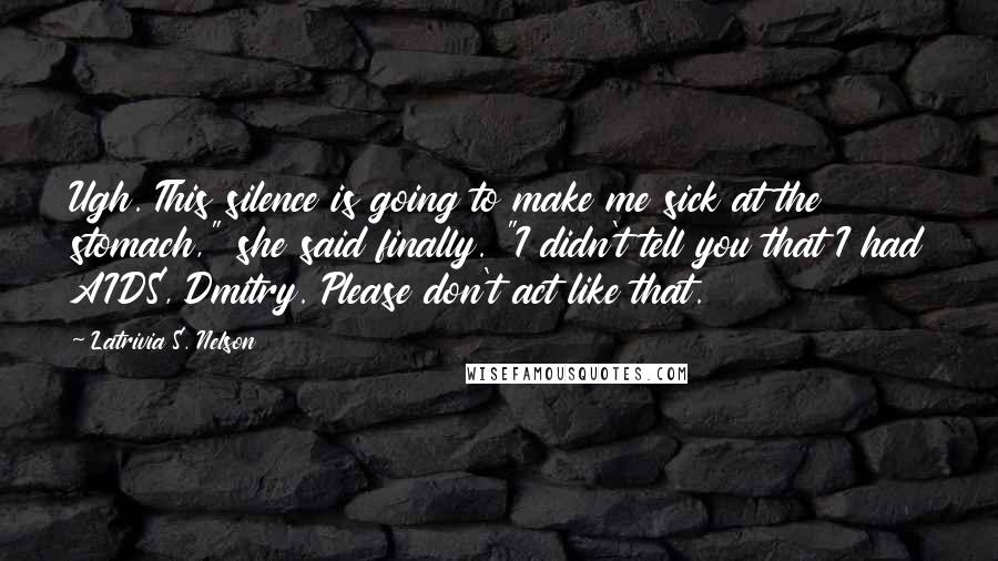 Latrivia S. Nelson Quotes: Ugh. This silence is going to make me sick at the stomach," she said finally. "I didn't tell you that I had AIDS, Dmitry. Please don't act like that.
