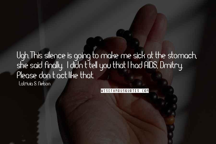 Latrivia S. Nelson Quotes: Ugh. This silence is going to make me sick at the stomach," she said finally. "I didn't tell you that I had AIDS, Dmitry. Please don't act like that.