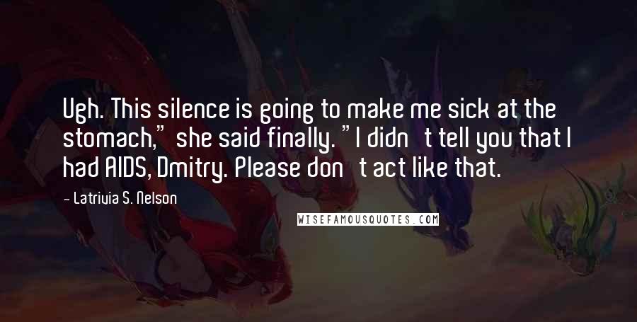 Latrivia S. Nelson Quotes: Ugh. This silence is going to make me sick at the stomach," she said finally. "I didn't tell you that I had AIDS, Dmitry. Please don't act like that.