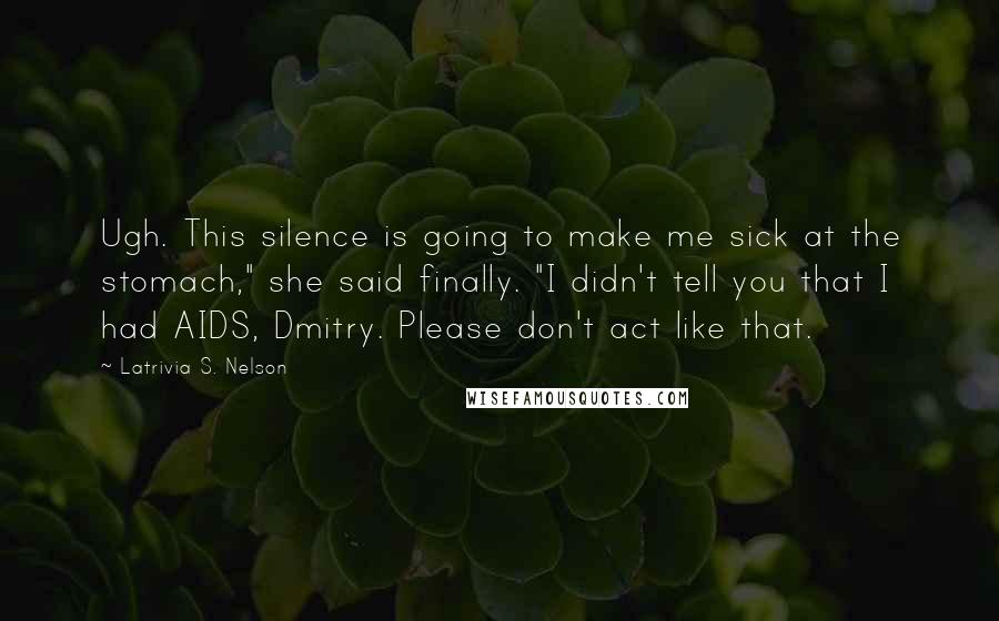 Latrivia S. Nelson Quotes: Ugh. This silence is going to make me sick at the stomach," she said finally. "I didn't tell you that I had AIDS, Dmitry. Please don't act like that.