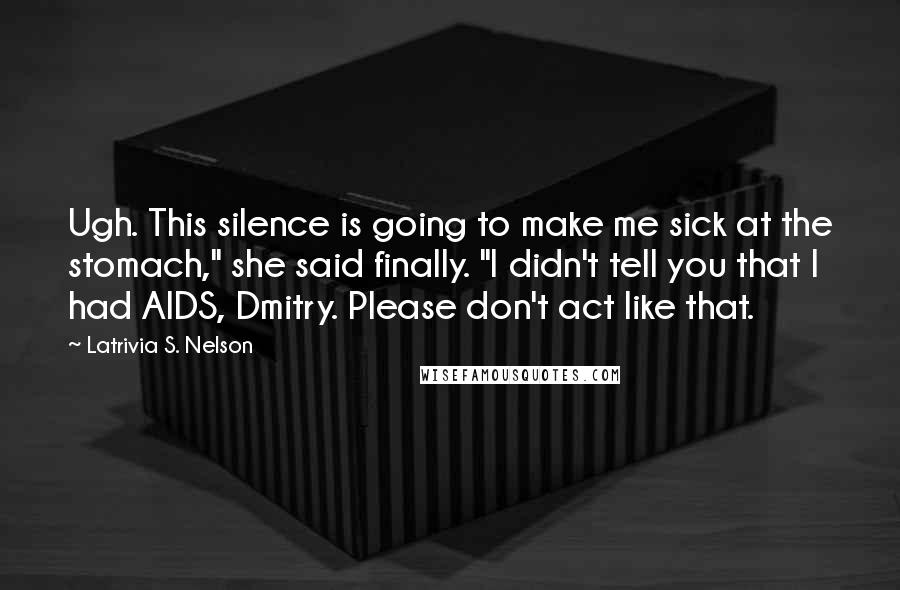 Latrivia S. Nelson Quotes: Ugh. This silence is going to make me sick at the stomach," she said finally. "I didn't tell you that I had AIDS, Dmitry. Please don't act like that.