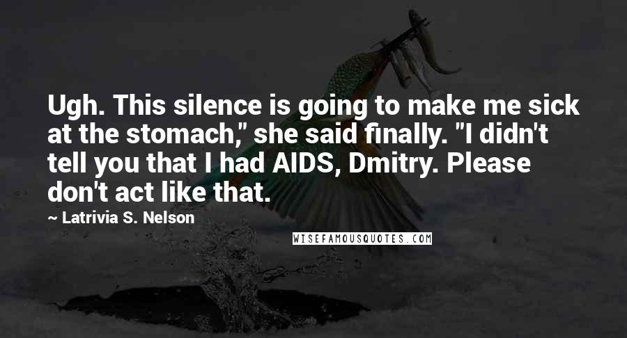 Latrivia S. Nelson Quotes: Ugh. This silence is going to make me sick at the stomach," she said finally. "I didn't tell you that I had AIDS, Dmitry. Please don't act like that.