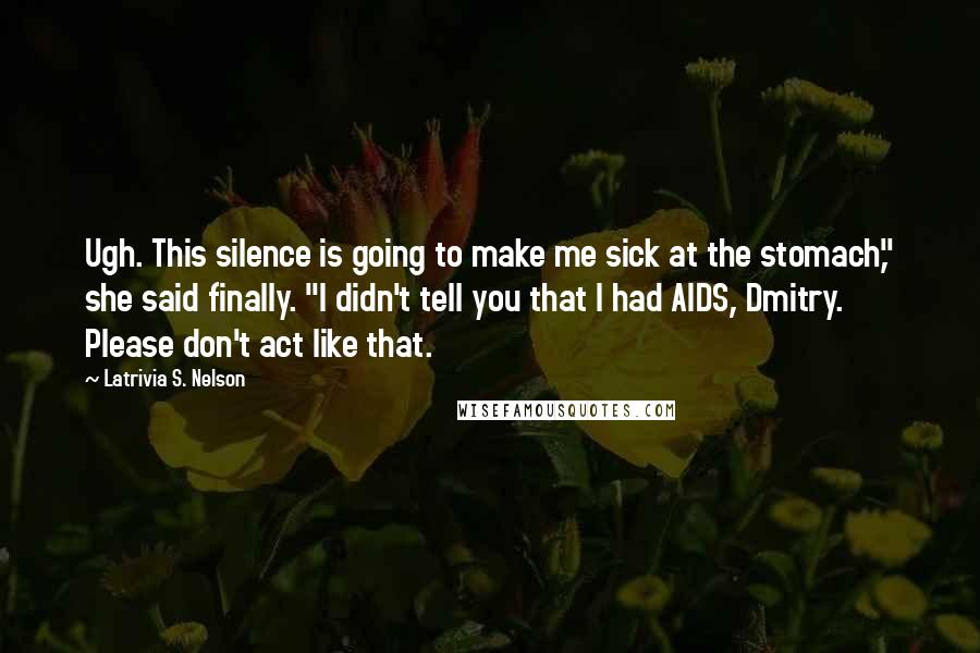 Latrivia S. Nelson Quotes: Ugh. This silence is going to make me sick at the stomach," she said finally. "I didn't tell you that I had AIDS, Dmitry. Please don't act like that.