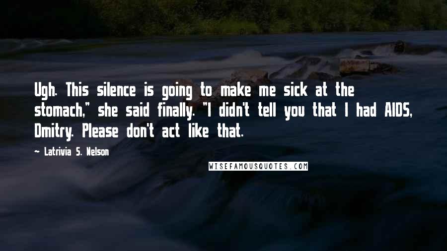 Latrivia S. Nelson Quotes: Ugh. This silence is going to make me sick at the stomach," she said finally. "I didn't tell you that I had AIDS, Dmitry. Please don't act like that.