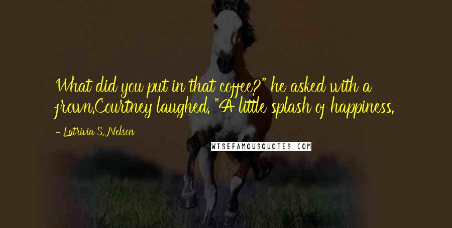 Latrivia S. Nelson Quotes: What did you put in that coffee?" he asked with a frown.Courtney laughed. "A little splash of happiness.