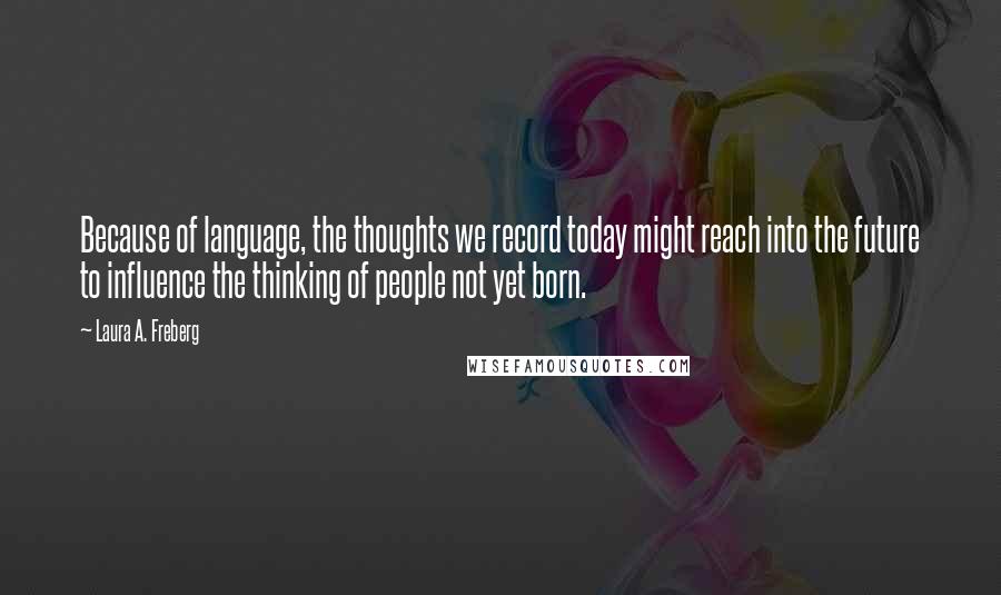 Laura A. Freberg Quotes: Because of language, the thoughts we record today might reach into the future to influence the thinking of people not yet born.