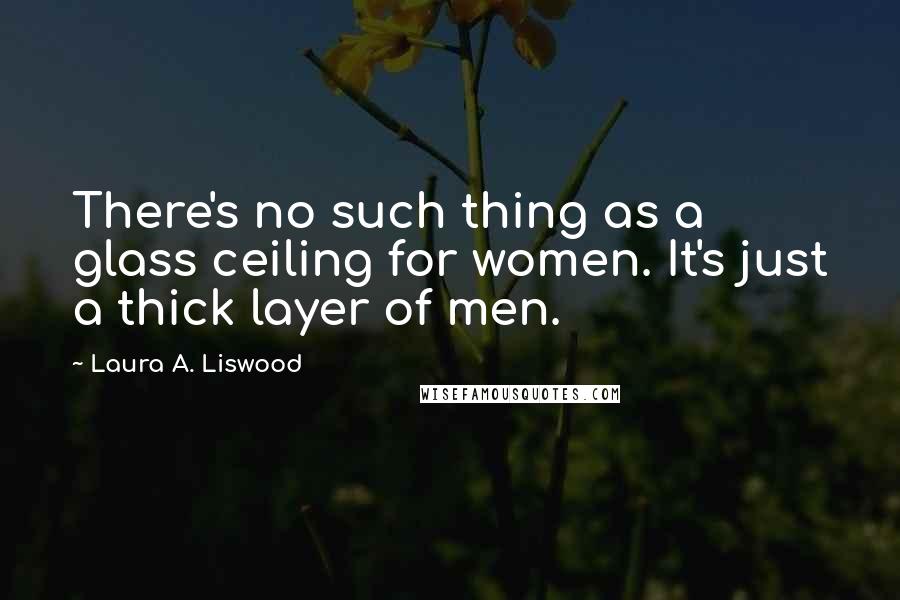 Laura A. Liswood Quotes: There's no such thing as a glass ceiling for women. It's just a thick layer of men.
