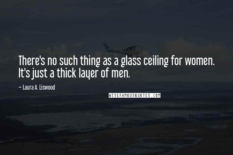 Laura A. Liswood Quotes: There's no such thing as a glass ceiling for women. It's just a thick layer of men.
