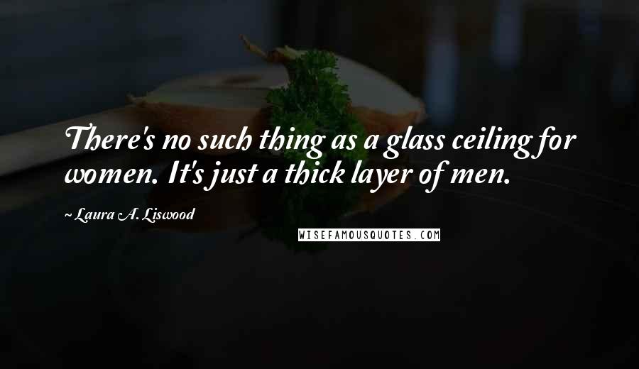 Laura A. Liswood Quotes: There's no such thing as a glass ceiling for women. It's just a thick layer of men.