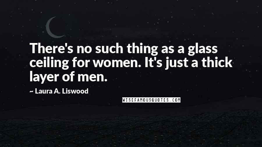 Laura A. Liswood Quotes: There's no such thing as a glass ceiling for women. It's just a thick layer of men.