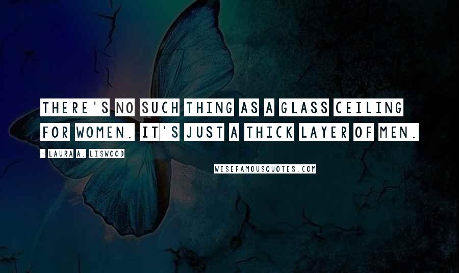 Laura A. Liswood Quotes: There's no such thing as a glass ceiling for women. It's just a thick layer of men.