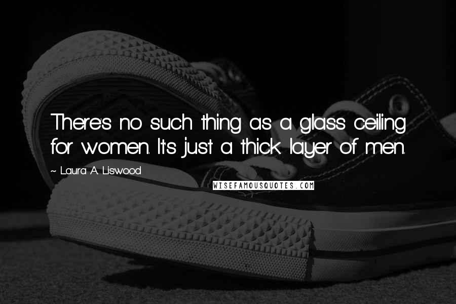 Laura A. Liswood Quotes: There's no such thing as a glass ceiling for women. It's just a thick layer of men.