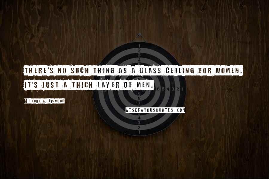 Laura A. Liswood Quotes: There's no such thing as a glass ceiling for women. It's just a thick layer of men.