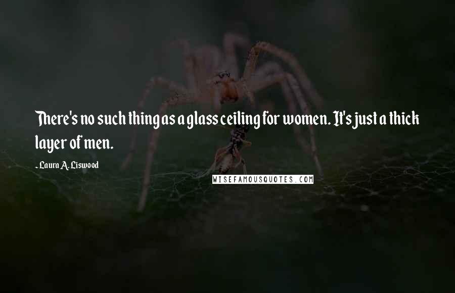 Laura A. Liswood Quotes: There's no such thing as a glass ceiling for women. It's just a thick layer of men.