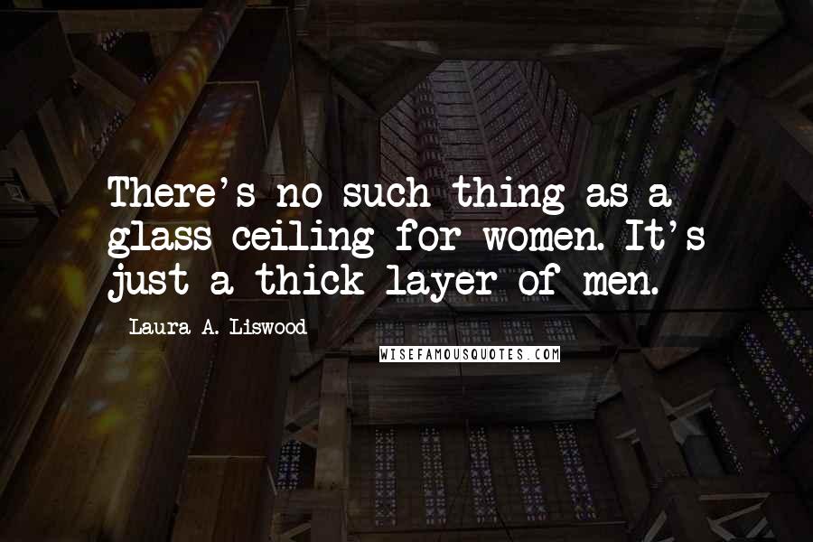Laura A. Liswood Quotes: There's no such thing as a glass ceiling for women. It's just a thick layer of men.