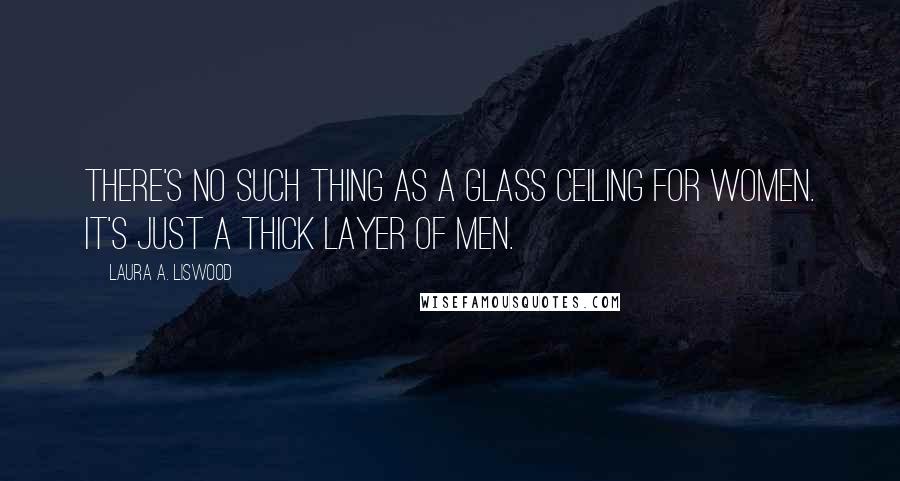 Laura A. Liswood Quotes: There's no such thing as a glass ceiling for women. It's just a thick layer of men.