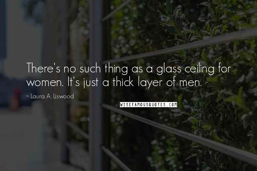 Laura A. Liswood Quotes: There's no such thing as a glass ceiling for women. It's just a thick layer of men.