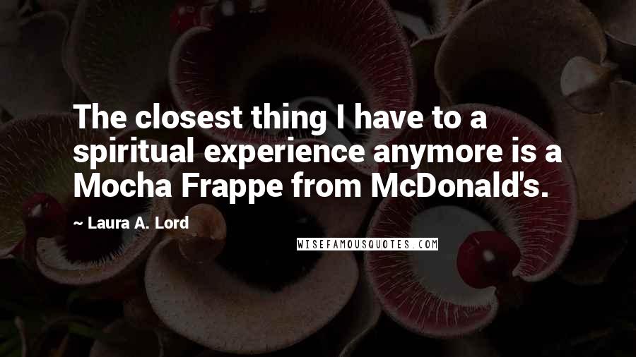 Laura A. Lord Quotes: The closest thing I have to a spiritual experience anymore is a Mocha Frappe from McDonald's.