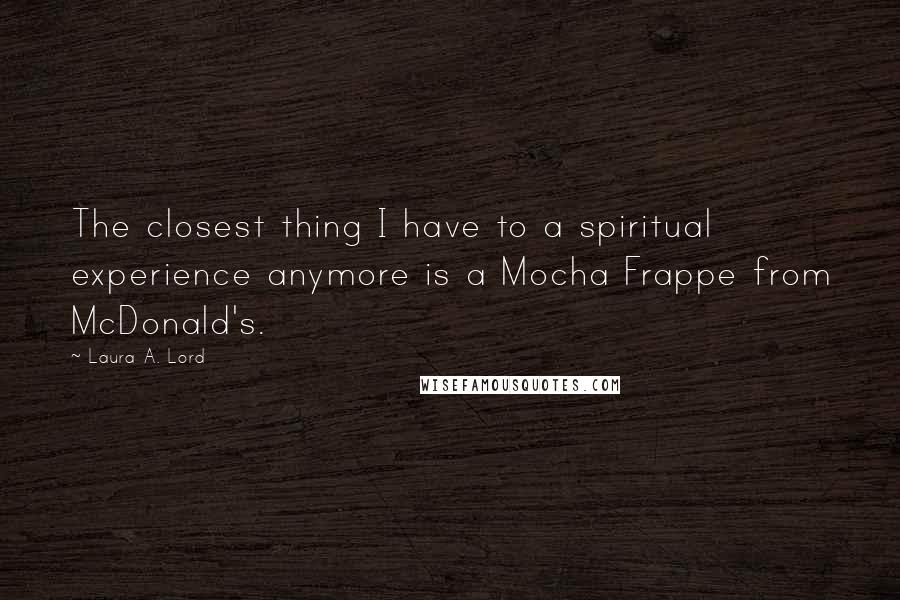 Laura A. Lord Quotes: The closest thing I have to a spiritual experience anymore is a Mocha Frappe from McDonald's.