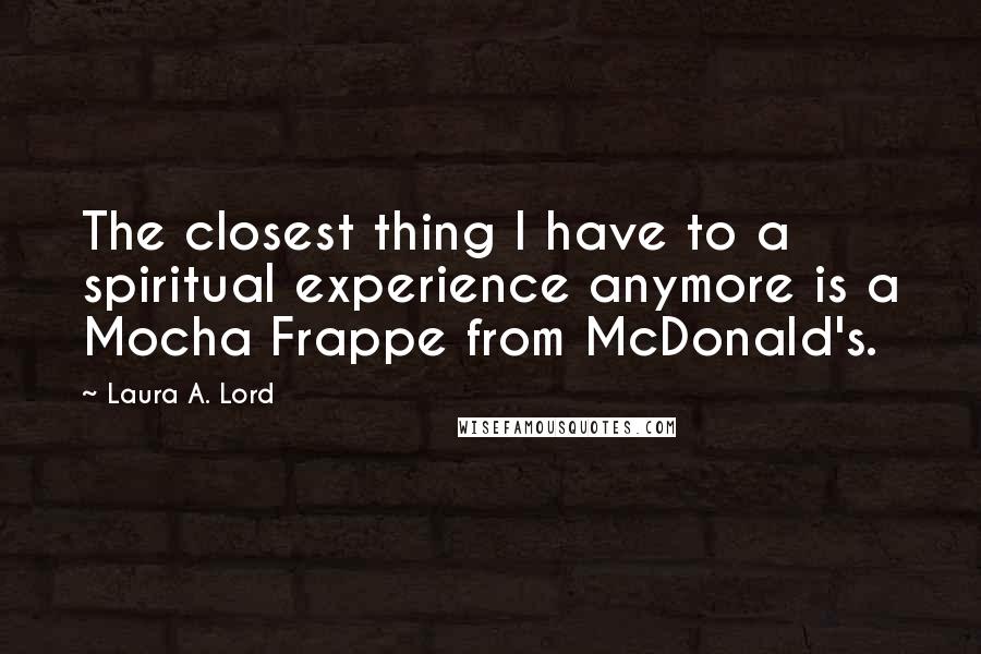 Laura A. Lord Quotes: The closest thing I have to a spiritual experience anymore is a Mocha Frappe from McDonald's.