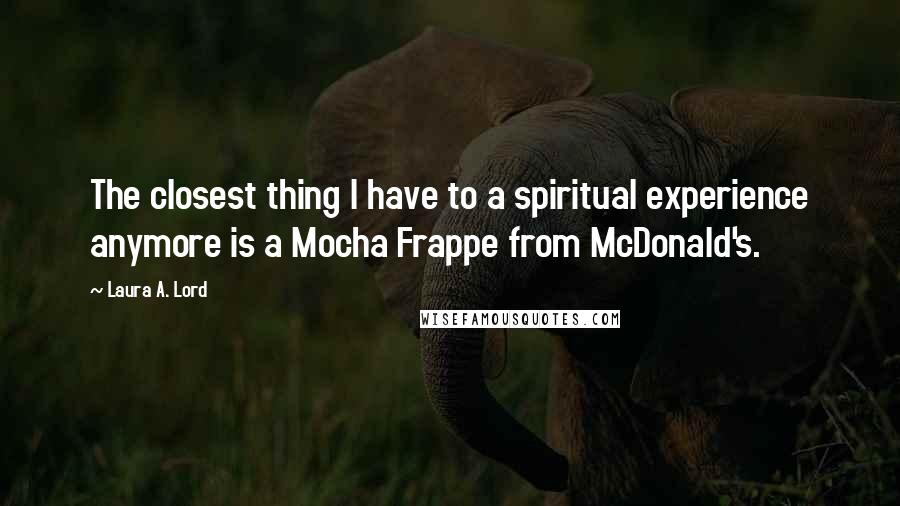 Laura A. Lord Quotes: The closest thing I have to a spiritual experience anymore is a Mocha Frappe from McDonald's.