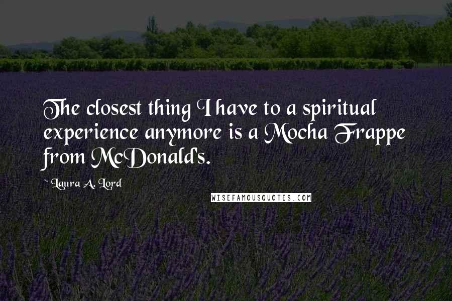 Laura A. Lord Quotes: The closest thing I have to a spiritual experience anymore is a Mocha Frappe from McDonald's.