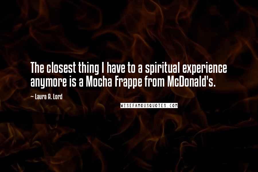 Laura A. Lord Quotes: The closest thing I have to a spiritual experience anymore is a Mocha Frappe from McDonald's.