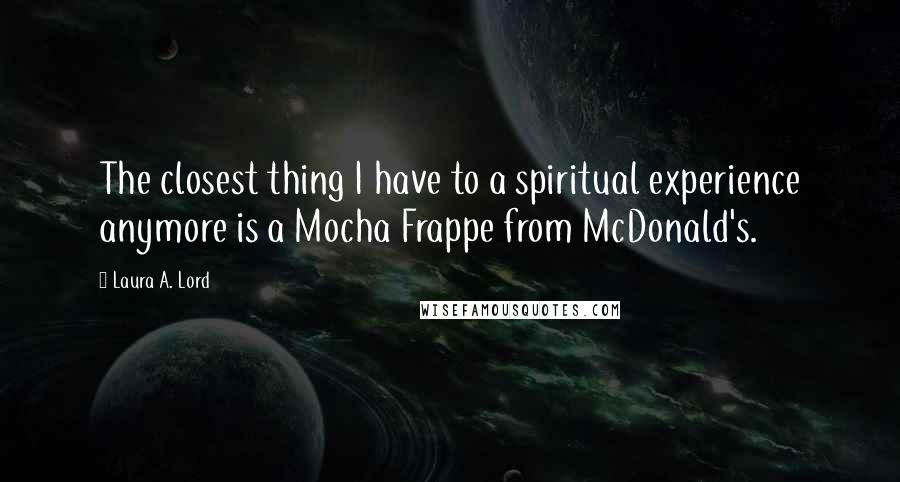 Laura A. Lord Quotes: The closest thing I have to a spiritual experience anymore is a Mocha Frappe from McDonald's.