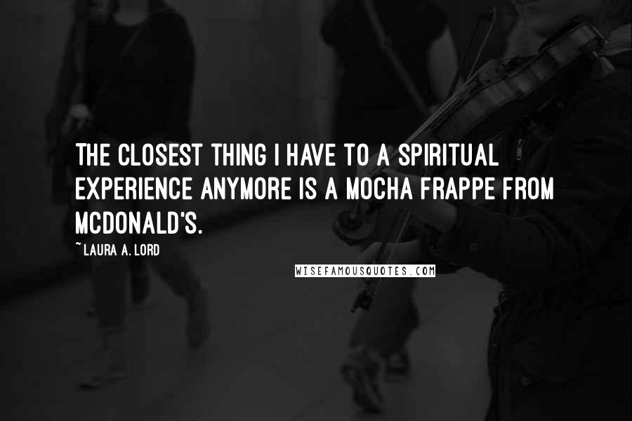 Laura A. Lord Quotes: The closest thing I have to a spiritual experience anymore is a Mocha Frappe from McDonald's.
