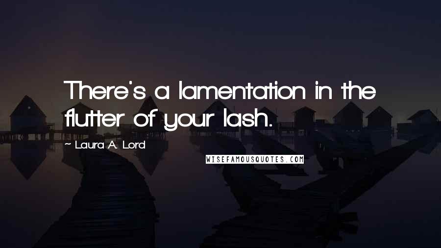 Laura A. Lord Quotes: There's a lamentation in the flutter of your lash.
