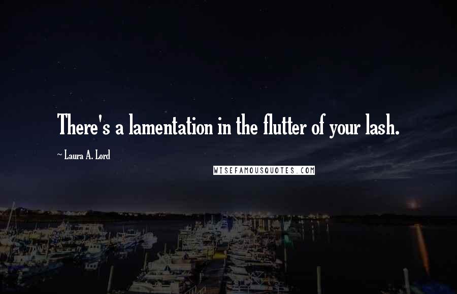 Laura A. Lord Quotes: There's a lamentation in the flutter of your lash.