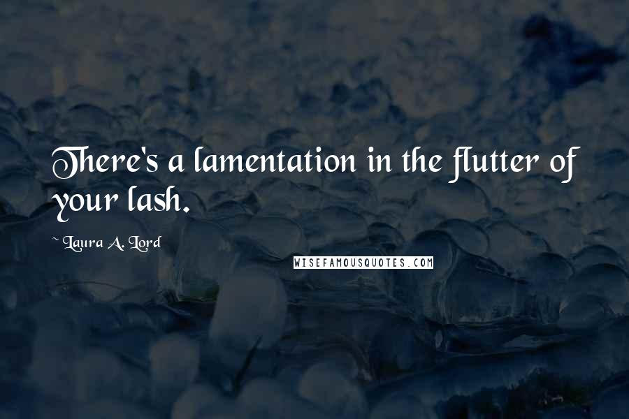 Laura A. Lord Quotes: There's a lamentation in the flutter of your lash.