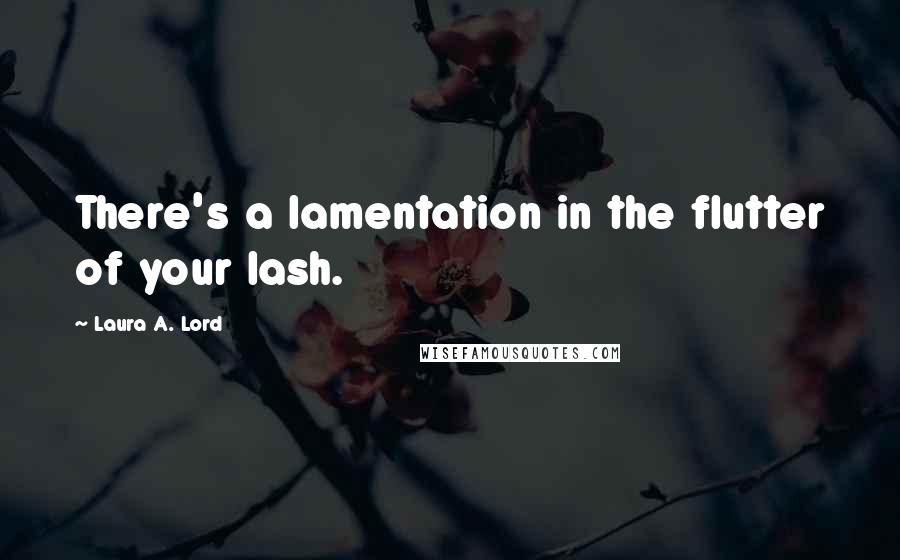 Laura A. Lord Quotes: There's a lamentation in the flutter of your lash.